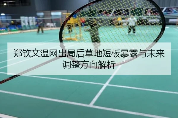 郑钦文温网出局后草地短板暴露与未来调整方向解析