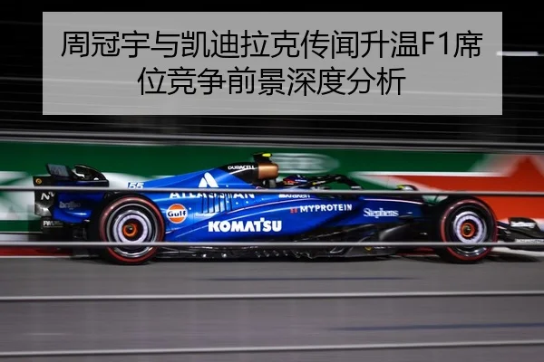 周冠宇与凯迪拉克传闻升温F1席位竞争前景深度分析